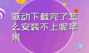 驱动下载完了怎么安装不上呢苹果（驱动下载下来了怎么安装）