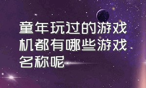 童年玩过的游戏机都有哪些游戏名称呢（童年玩的游戏机都叫什么名字）