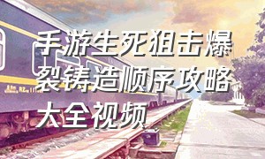 手游生死狙击爆裂铸造顺序攻略大全视频（手游生死狙击爆裂铸造顺序攻略大全视频下载）