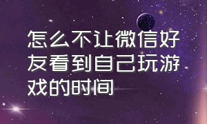 怎么不让微信好友看到自己玩游戏的时间