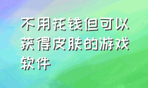 不用花钱但可以获得皮肤的游戏软件（不用金币免费领取皮肤的游戏）