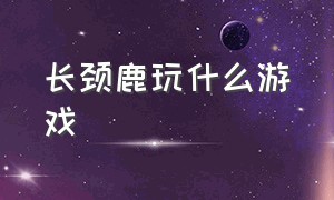 长颈鹿玩什么游戏（双人游戏长颈鹿怎么双人玩）