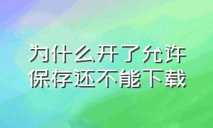 为什么开了允许保存还不能下载（允许下载打开了但是还是无法保存）