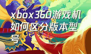 xbox360游戏机如何区分版本型号