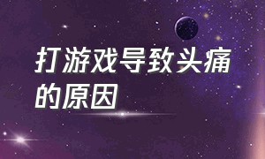 打游戏导致头痛的原因（打游戏后左边头痛怎么回事）