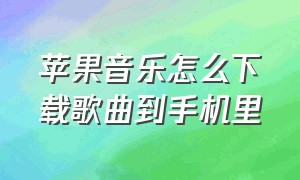 苹果音乐怎么下载歌曲到手机里