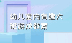 幼儿室内有趣大班游戏教案