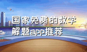 国家免费的数学解题app推荐（免费解数学题的软件有哪些）