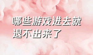 哪些游戏进去就退不出来了