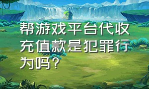 帮游戏平台代收充值款是犯罪行为吗?（游戏充值返利不给能立案吗）