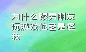 为什么跟男朋友玩游戏他老是怪我