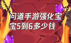 问道手游强化宝宝5到6多少钱