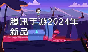 腾讯手游2024年新品