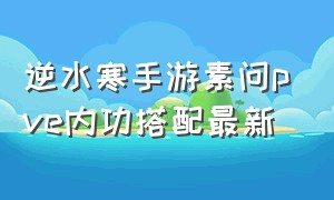 逆水寒手游素问pve内功搭配最新（逆水寒手游素问pve最新全攻略）