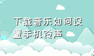 下载音乐如何设置手机铃声（怎么把下载音乐设置为手机铃声）