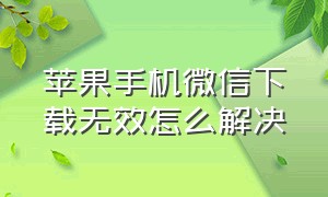 苹果手机微信下载无效怎么解决