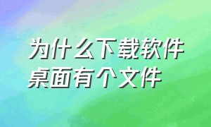 为什么下载软件桌面有个文件