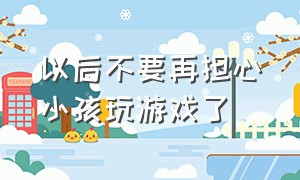 以后不要再担心小孩玩游戏了