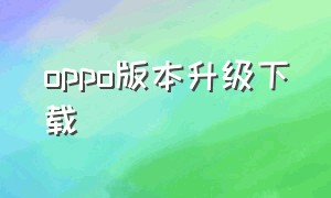 oppo版本升级下载（oppo升级版本软件下载）