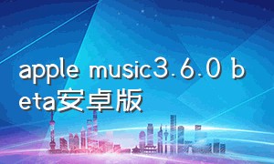 apple music3.6.0 beta安卓版（apple music3.7安卓版下载）