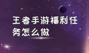 王者手游福利任务怎么做（王者营地每日福利任务怎么完成）