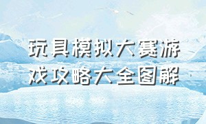 玩具模拟大赛游戏攻略大全图解