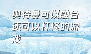 奥特曼可以融合还可以打怪的游戏