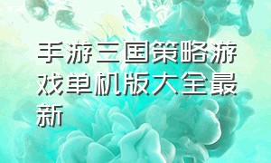 手游三国策略游戏单机版大全最新（三国单机版策略手游排行榜）