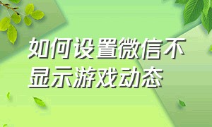 如何设置微信不显示游戏动态