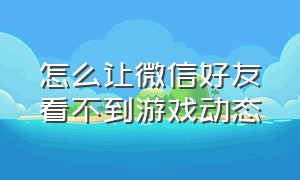 怎么让微信好友看不到游戏动态