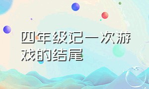 四年级记一次游戏的结尾（四年级记一次游戏的想法和感受）