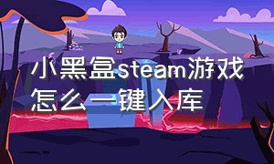 小黑盒steam游戏怎么一键入库