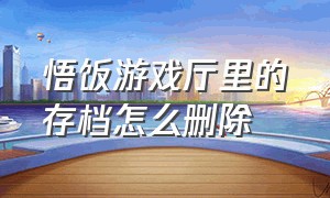 悟饭游戏厅里的存档怎么删除（悟饭游戏厅存档不小心删除了）