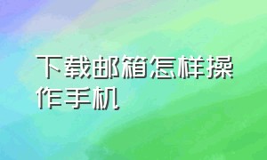 下载邮箱怎样操作手机