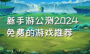 新手游公测2024免费的游戏推荐