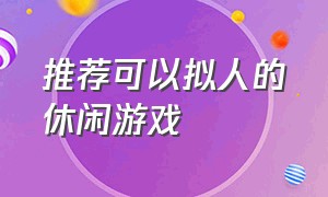 推荐可以拟人的休闲游戏（推荐可以拟人的休闲游戏手游）