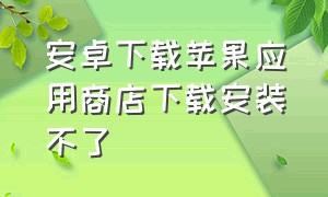 安卓下载苹果应用商店下载安装不了（安卓手机如何下载苹果的应用商店）