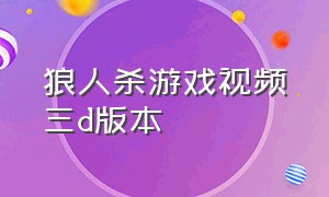 狼人杀游戏视频三d版本（狼人杀游戏视频完整初级）