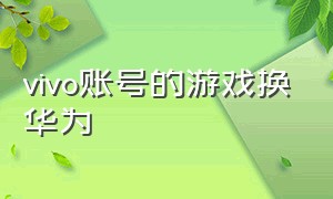 vivo账号的游戏换华为（vivo游戏账号怎么转到华为上）