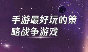 手游最好玩的策略战争游戏（手游最好玩的策略战争游戏有哪些）