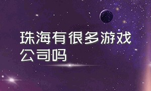 珠海有很多游戏公司吗（广州哪里有很多游戏公司）