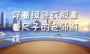 穿着绿色衣服拿着尺子的老师游戏