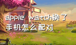 apple watch换了手机怎么配对