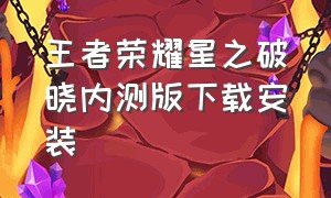 王者荣耀星之破晓内测版下载安装