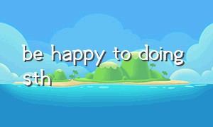 be happy to doing sth