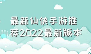 最新仙侠手游推荐2022最新版本