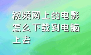 视频网上的电影怎么下载到电脑上去（电影网上的视频怎样下载到电脑）