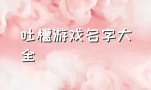 吐槽游戏名字大全（最新搞笑游戏名字排行榜）