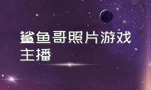 鲨鱼哥照片游戏主播