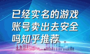 已经实名的游戏账号卖出去安全吗知乎推荐（游戏账号交易骗局需要警惕什么）